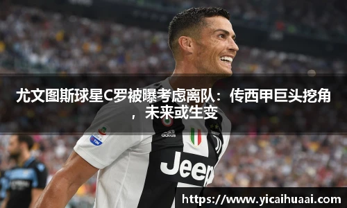 尤文图斯球星C罗被曝考虑离队：传西甲巨头挖角，未来或生变