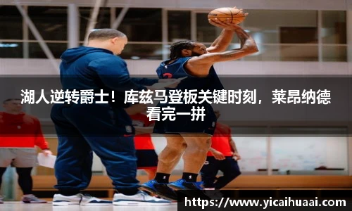 湖人逆转爵士！库兹马登板关键时刻，莱昂纳德看完一拼
