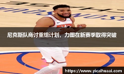 尼克斯队商讨重组计划，力图在新赛季取得突破