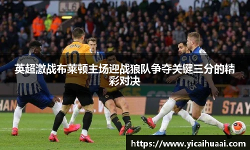 英超激战布莱顿主场迎战狼队争夺关键三分的精彩对决