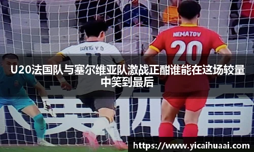 U20法国队与塞尔维亚队激战正酣谁能在这场较量中笑到最后